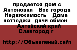 продается дом с Антоновка - Все города Недвижимость » Дома, коттеджи, дачи обмен   . Алтайский край,Славгород г.